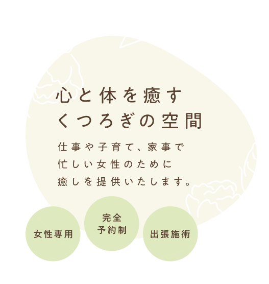 心と体を癒すくつろぎの空間 仕事や子育て、家事で忙しい女性のためだけの完全予約制のサロンです。