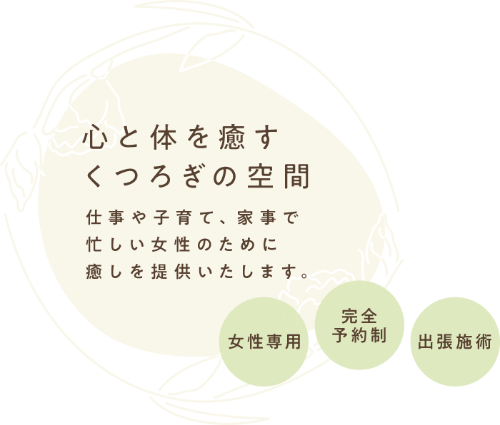 心と体を癒すくつろぎの空間 仕事や子育て、家事で忙しい女性のためだけの完全予約制のサロンです。